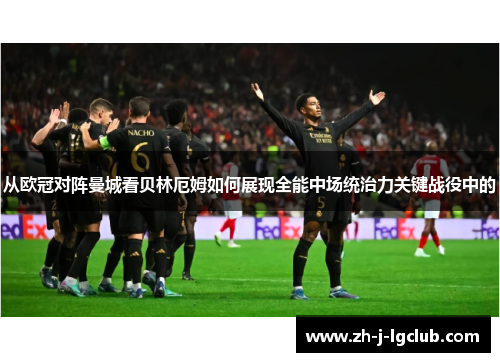 从欧冠对阵曼城看贝林厄姆如何展现全能中场统治力关键战役中的 从欧冠对阵曼城看贝林厄姆如何展现全能中场统治力关键战役中的