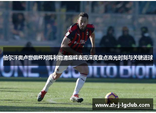 恰尔汗奥卢世俱杯对阵利物浦巅峰表现深度盘点高光时刻与关键进球 恰尔汗奥卢世俱杯对阵利物浦巅峰表现深度盘点高光时刻与关键进球