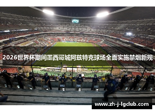 2026世界杯期间墨西哥城阿兹特克球场全面实施禁烟新规 2026世界杯期间墨西哥城阿兹特克球场全面实施禁烟新规