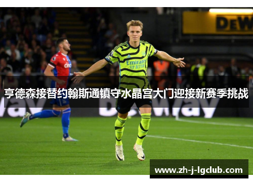 亨德森接替约翰斯通镇守水晶宫大门迎接新赛季挑战 亨德森接替约翰斯通镇守水晶宫大门迎接新赛季挑战