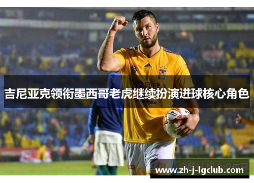 吉尼亚克领衔墨西哥老虎继续扮演进球核心角色 吉尼亚克领衔墨西哥老虎继续扮演进球核心角色