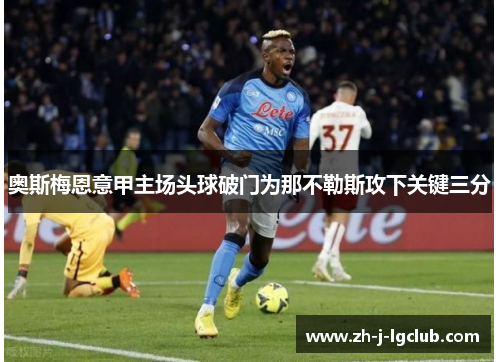 奥斯梅恩意甲主场头球破门为那不勒斯攻下关键三分 奥斯梅恩意甲主场头球破门为那不勒斯攻下关键三分