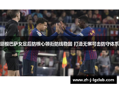 恩根巴萨女足后防核心领衔防线稳固 打造无懈可击防守体系 恩根巴萨女足后防核心领衔防线稳固 打造无懈可击防守体系