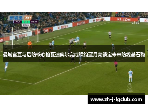 曼城官宣与后防核心格瓦迪奥尔完成续约蓝月亮锁定未来防线基石稳 曼城官宣与后防核心格瓦迪奥尔完成续约蓝月亮锁定未来防线基石稳