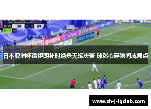 日本亚洲杯遭伊朗补时绝杀无缘决赛 球迷心碎瞬间成焦点