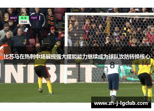 比苏马在热刺中场展现强大摆脱能力继续成为球队攻防转换核心 比苏马在热刺中场展现强大摆脱能力继续成为球队攻防转换核心