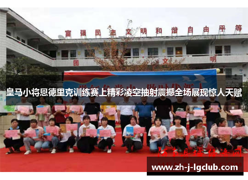 皇马小将恩德里克训练赛上精彩凌空抽射震撼全场展现惊人天赋 皇马小将恩德里克训练赛上精彩凌空抽射震撼全场展现惊人天赋