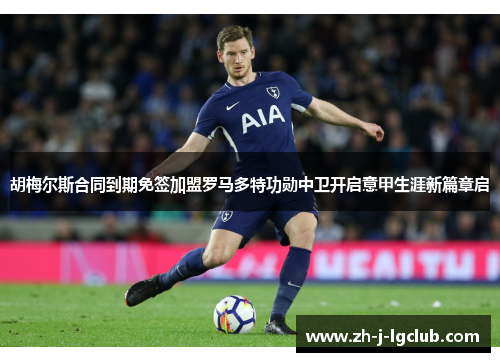 胡梅尔斯合同到期免签加盟罗马多特功勋中卫开启意甲生涯新篇章启