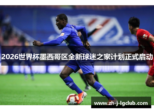 2026世界杯墨西哥区全新球迷之家计划正式启动 2026世界杯墨西哥区全新球迷之家计划正式启动