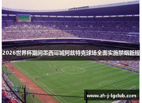 2026世界杯期间墨西哥城阿兹特克球场全面实施禁烟新规 2026世界杯期间墨西哥城阿兹特克球场全面实施禁烟新规