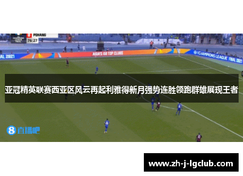 亚冠精英联赛西亚区风云再起利雅得新月强势连胜领跑群雄展现王者
