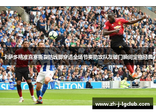 卡萨多精准直塞撕裂防线脚穿透全场节奏助攻队友破门瞬间定格经典