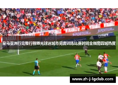 皇马亚洲行完整行程曝光球迷城市见面训练比赛时间全指南四城热度