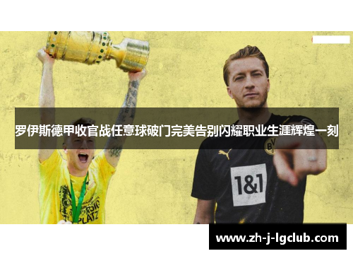 罗伊斯德甲收官战任意球破门完美告别闪耀职业生涯辉煌一刻