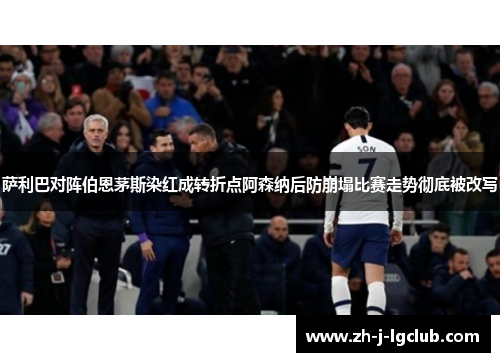 萨利巴对阵伯恩茅斯染红成转折点阿森纳后防崩塌比赛走势彻底被改写