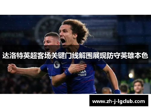 达洛特英超客场关键门线解围展现防守英雄本色