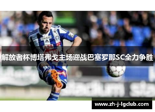 解放者杯博塔弗戈主场迎战巴塞罗那SC全力争胜