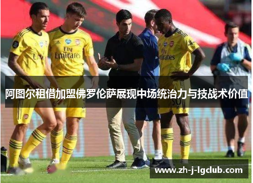 阿图尔租借加盟佛罗伦萨展现中场统治力与技战术价值