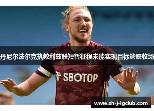 丹尼尔法尔克执教利兹联短暂征程未能实现目标遗憾收场 丹尼尔法尔克执教利兹联短暂征程未能实现目标遗憾收场