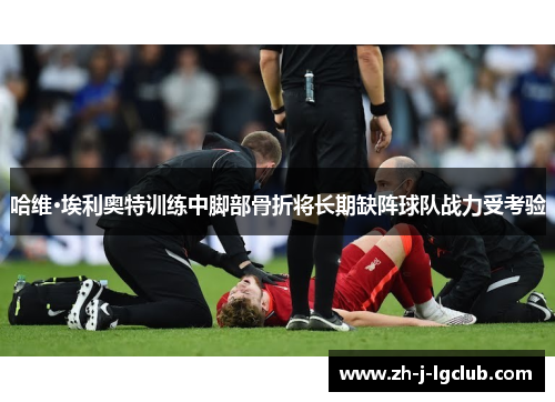 哈维·埃利奥特训练中脚部骨折将长期缺阵球队战力受考验 哈维·埃利奥特训练中脚部骨折将长期缺阵球队战力受考验