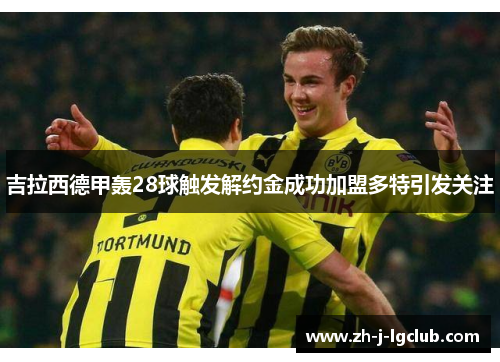 吉拉西德甲轰28球触发解约金成功加盟多特引发关注 吉拉西德甲轰28球触发解约金成功加盟多特引发关注