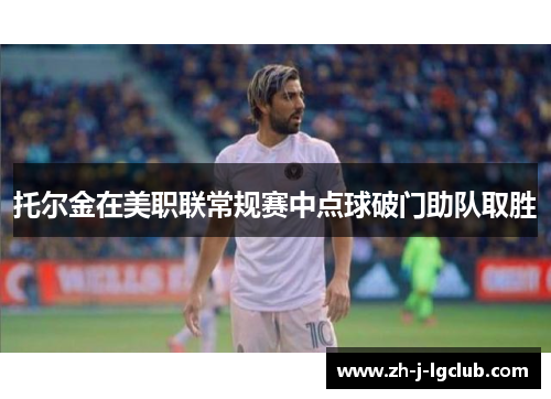 托尔金在美职联常规赛中点球破门助队取胜 托尔金在美职联常规赛中点球破门助队取胜