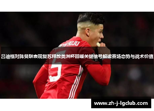 吕迪格对阵曼联表现复苏释放美洲杯回暖关键信号解读赛场态势与战术价值 吕迪格对阵曼联表现复苏释放美洲杯回暖关键信号解读赛场态势与战术价值