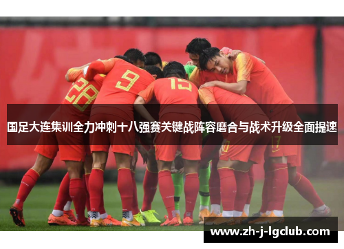 国足大连集训全力冲刺十八强赛关键战阵容磨合与战术升级全面提速