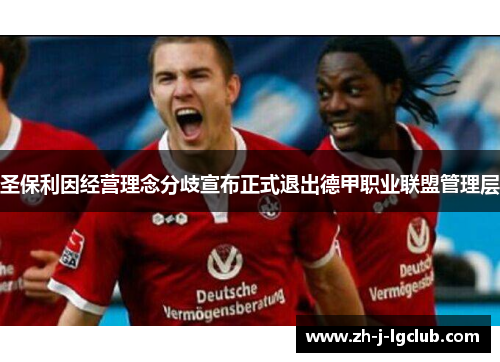 圣保利因经营理念分歧宣布正式退出德甲职业联盟管理层 圣保利因经营理念分歧宣布正式退出德甲职业联盟管理层