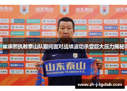 崔康熙执教泰山队期间面对战绩波动承受巨大压力揭秘 崔康熙执教泰山队期间面对战绩波动承受巨大压力揭秘