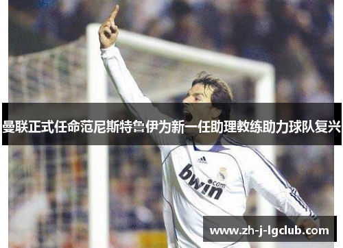 曼联正式任命范尼斯特鲁伊为新一任助理教练助力球队复兴